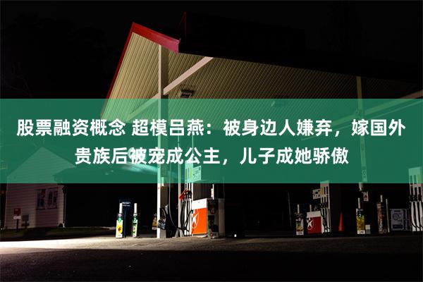 股票融资概念 超模吕燕：被身边人嫌弃，嫁国外贵族后被宠成公主，儿子成她骄傲