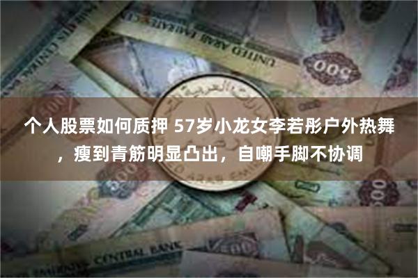 个人股票如何质押 57岁小龙女李若彤户外热舞，瘦到青筋明显凸出，自嘲手脚不协调