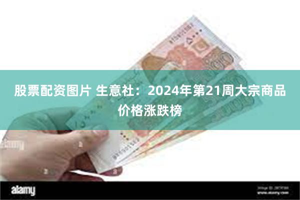 股票配资图片 生意社：2024年第21周大宗商品价格涨跌榜