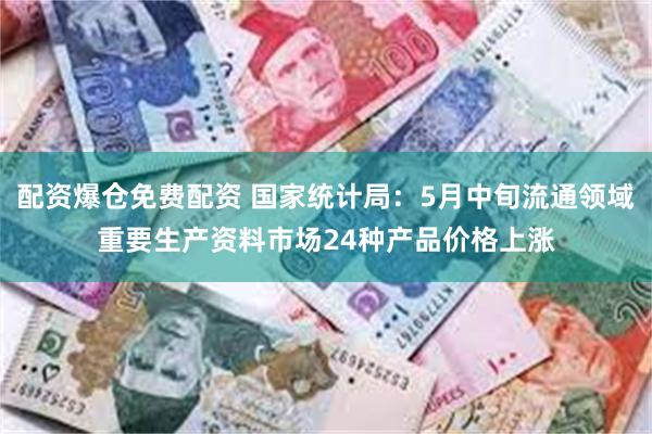 配资爆仓免费配资 国家统计局：5月中旬流通领域重要生产资料市场24种产品价格上涨