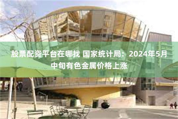 股票配资平台在哪找 国家统计局：2024年5月中旬有色金属价格上涨