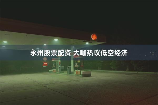 永州股票配资 大咖热议低空经济