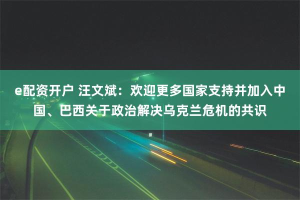 e配资开户 汪文斌：欢迎更多国家支持并加入中国、巴西关于政治解决乌克兰危机的共识