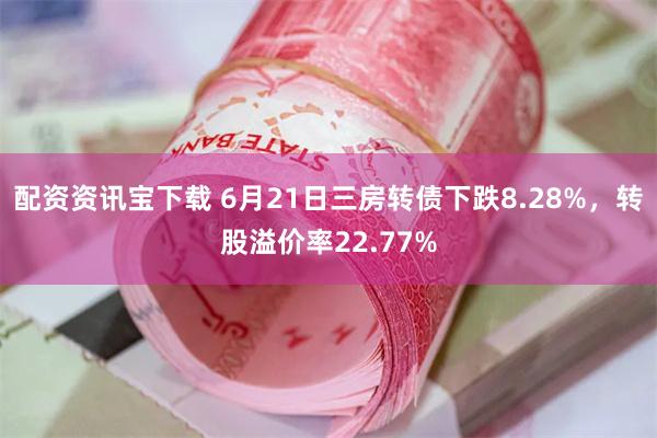 配资资讯宝下载 6月21日三房转债下跌8.28%，转股溢价率22.77%