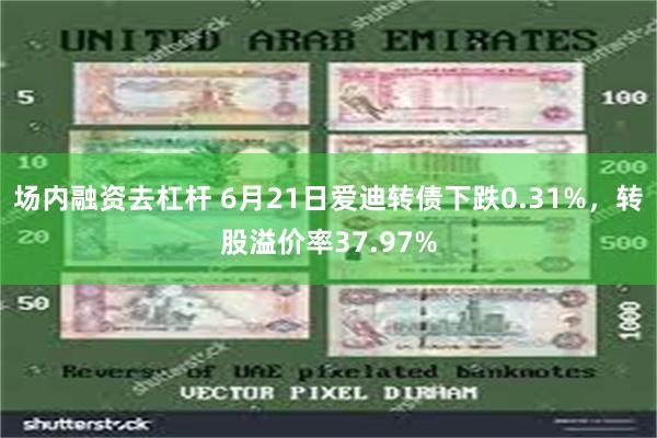 场内融资去杠杆 6月21日爱迪转债下跌0.31%，转股溢价率37.97%