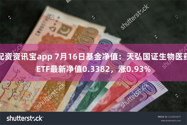 配资资讯宝app 7月16日基金净值：天弘国证生物医药ETF最新净值0.3382，涨0.93%