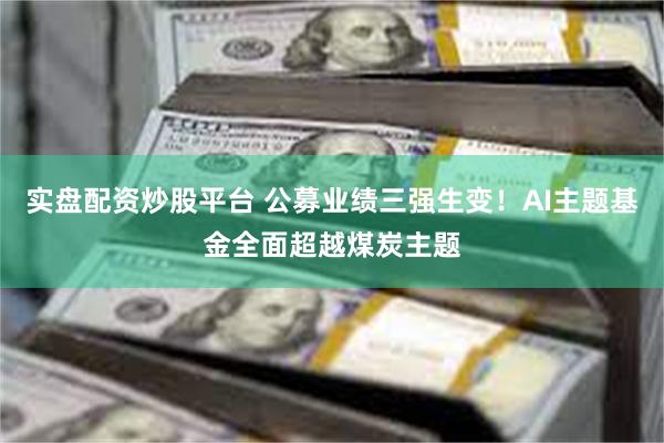 实盘配资炒股平台 公募业绩三强生变！AI主题基金全面超越煤炭主题