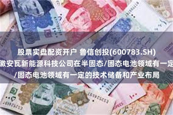 股票实盘配资开户 鲁信创投(600783.SH)：参股基金投资项目安徽安瓦新能源科技公司在半固态/固态电池领域有一定的技术储备和产业布局