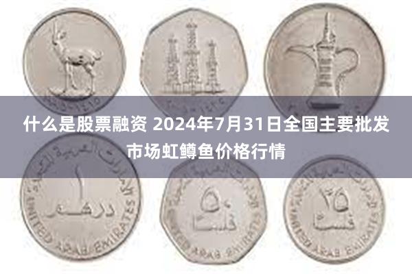 什么是股票融资 2024年7月31日全国主要批发市场虹鳟鱼价格行情