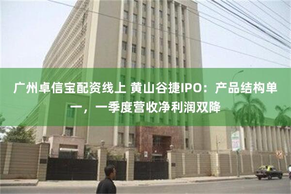 广州卓信宝配资线上 黄山谷捷IPO：产品结构单一，一季度营收净利润双降