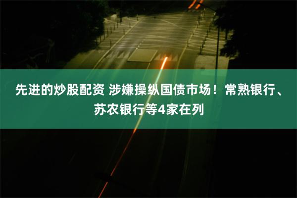 先进的炒股配资 涉嫌操纵国债市场！常熟银行、苏农银行等4家在列