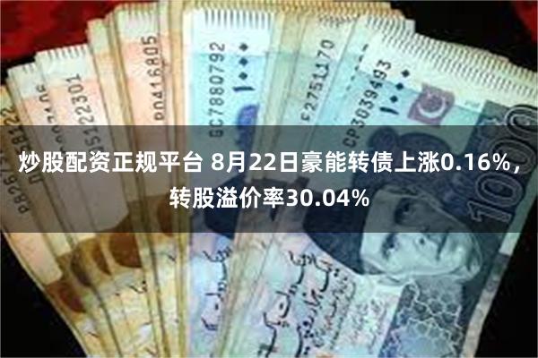 炒股配资正规平台 8月22日豪能转债上涨0.16%，转股溢价率30.04%