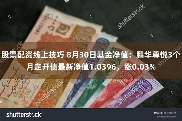 股票配资线上技巧 8月30日基金净值：鹏华尊悦3个月定开债最新净值1.0396，涨0.03%