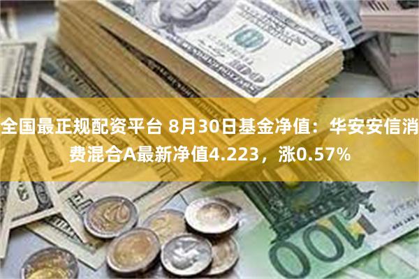 全国最正规配资平台 8月30日基金净值：华安安信消费混合A最新净值4.223，涨0.57%