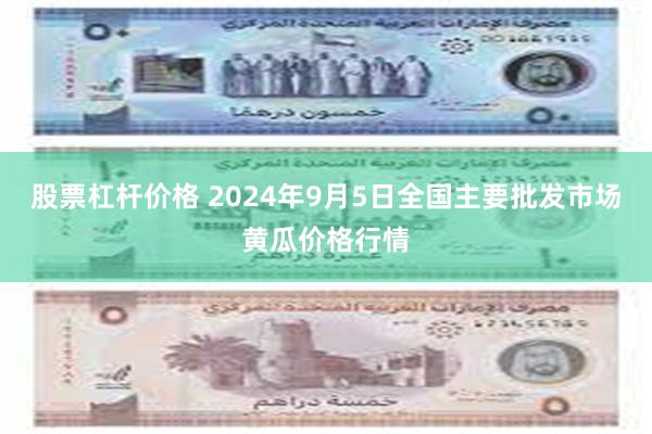 股票杠杆价格 2024年9月5日全国主要批发市场黄瓜价格行情