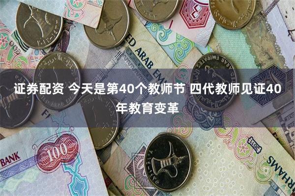 证券配资 今天是第40个教师节 四代教师见证40年教育变革