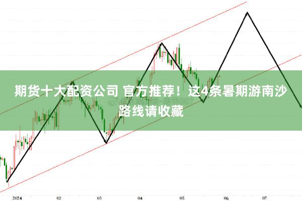 期货十大配资公司 官方推荐！这4条暑期游南沙路线请收藏