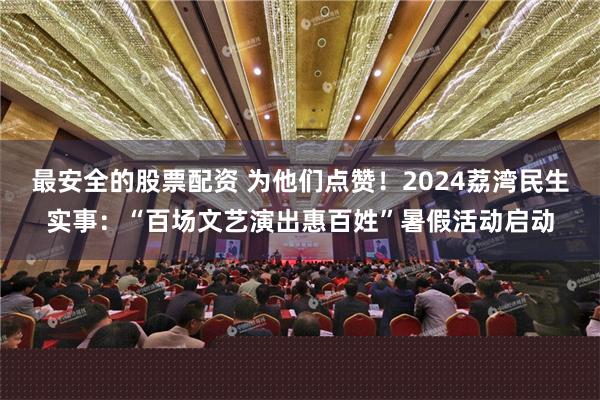 最安全的股票配资 为他们点赞！2024荔湾民生实事：“百场文艺演出惠百姓”暑假活动启动