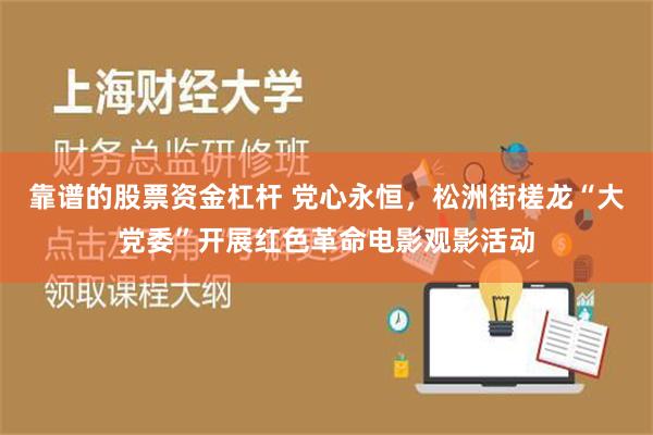 靠谱的股票资金杠杆 党心永恒，松洲街槎龙“大党委”开展红色革命电影观影活动