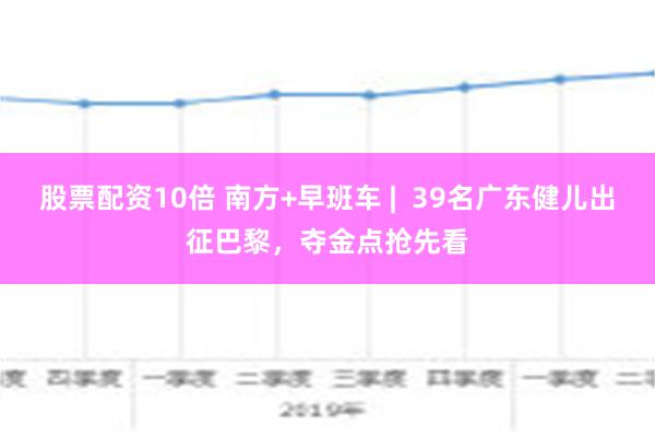 股票配资10倍 南方+早班车 |  39名广东健儿出征巴黎，夺金点抢先看