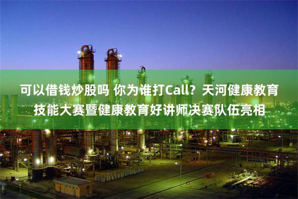 可以借钱炒股吗 你为谁打Call？天河健康教育技能大赛暨健康教育好讲师决赛队伍亮相