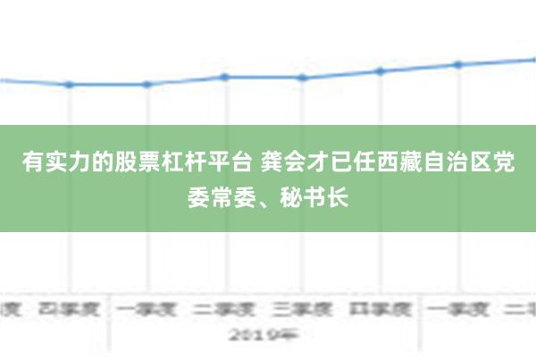 有实力的股票杠杆平台 龚会才已任西藏自治区党委常委、秘书长