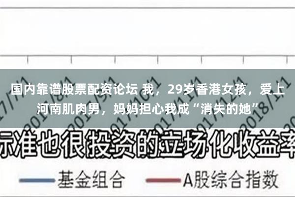 国内靠谱股票配资论坛 我，29岁香港女孩，爱上河南肌肉男，妈妈担心我成“消失的她”