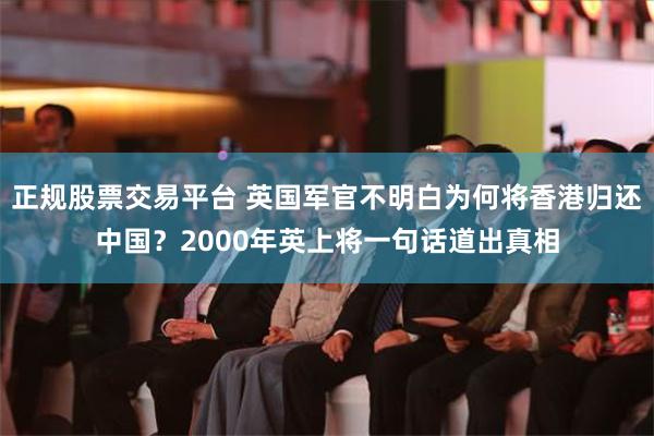 正规股票交易平台 英国军官不明白为何将香港归还中国？2000年英上将一句话道出真相