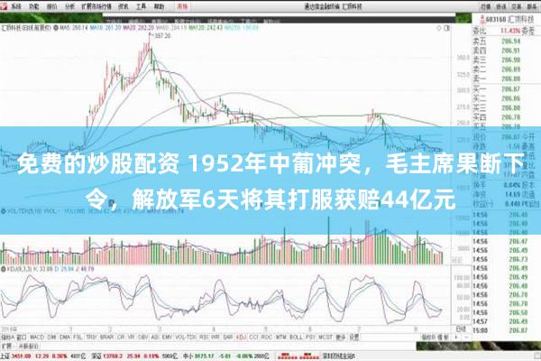 免费的炒股配资 1952年中葡冲突，毛主席果断下令，解放军6天将其打服获赔44亿元