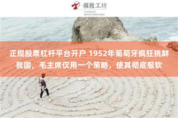 正规股票杠杆平台开户 1952年葡萄牙疯狂挑衅我国，毛主席仅用一个策略，使其彻底服软