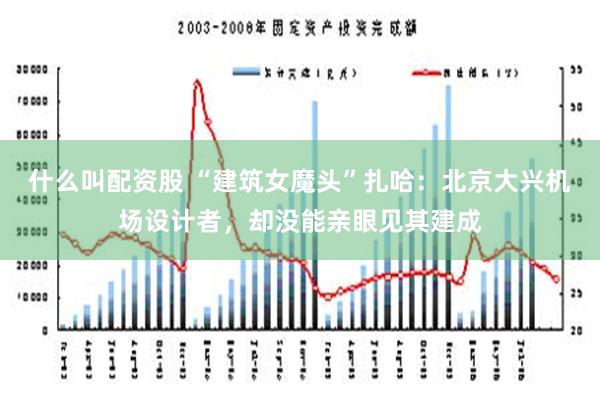 什么叫配资股 “建筑女魔头”扎哈：北京大兴机场设计者，却没能亲眼见其建成