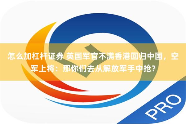 怎么加杠杆证券 英国军官不满香港回归中国，空军上将：那你们去从解放军手中抢？