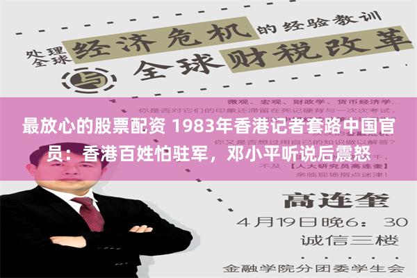 最放心的股票配资 1983年香港记者套路中国官员：香港百姓怕驻军，邓小平听说后震怒