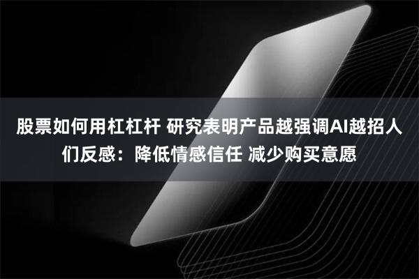 股票如何用杠杠杆 研究表明产品越强调AI越招人们反感：降低情感信任 减少购买意愿