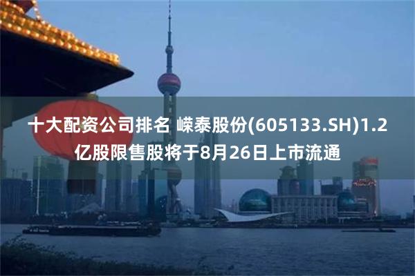 十大配资公司排名 嵘泰股份(605133.SH)1.2亿股限售股将于8月26日上市流通