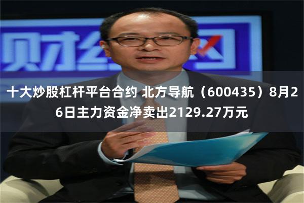 十大炒股杠杆平台合约 北方导航（600435）8月26日主力资金净卖出2129.27万元