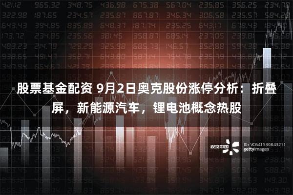 股票基金配资 9月2日奥克股份涨停分析：折叠屏，新能源汽车，锂电池概念热股