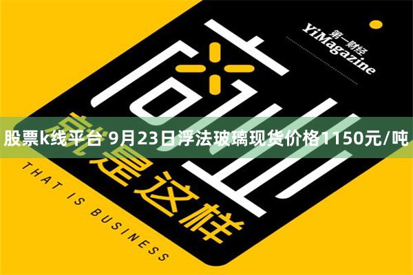 股票k线平台 9月23日浮法玻璃现货价格1150元/吨