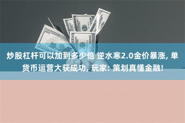 炒股杠杆可以加到多少倍 逆水寒2.0金价暴涨, 单货币运营大获成功, 玩家: 策划真懂金融!