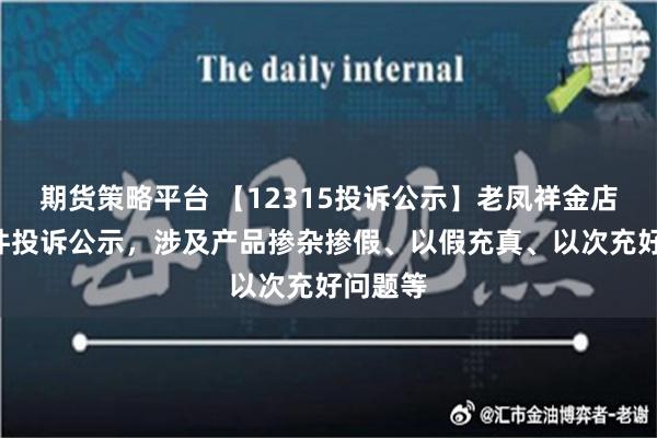 期货策略平台 【12315投诉公示】老凤祥金店新增2件投诉公示，涉及产品掺杂掺假、以假充真、以次充好问题等