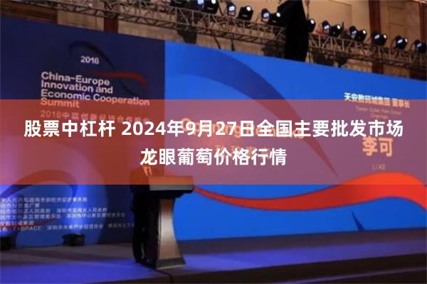 股票中杠杆 2024年9月27日全国主要批发市场龙眼葡萄价格行情