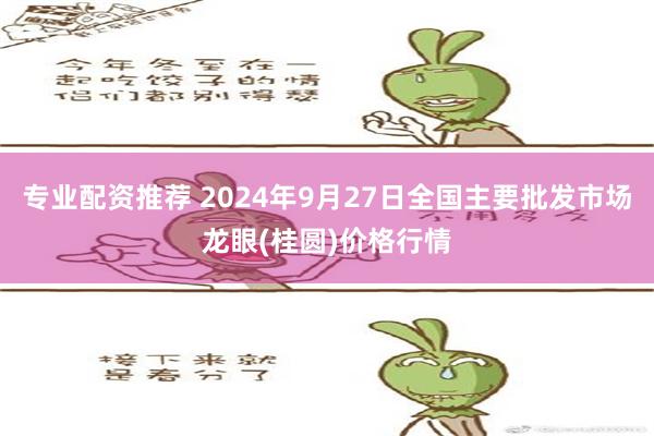 专业配资推荐 2024年9月27日全国主要批发市场龙眼(桂圆)价格行情