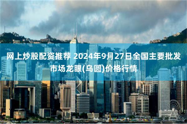 网上炒股配资推荐 2024年9月27日全国主要批发市场龙眼(乌圆)价格行情