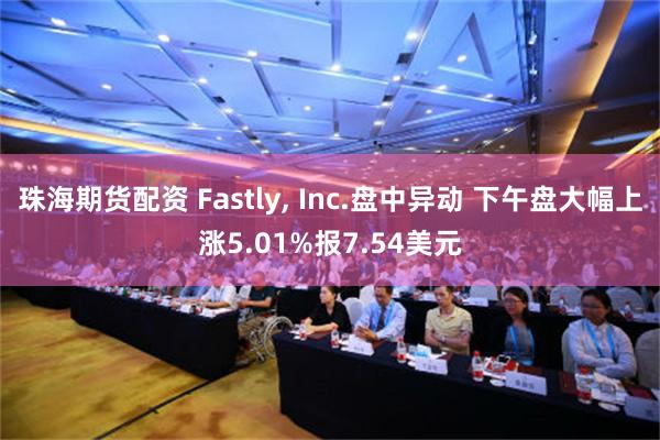 珠海期货配资 Fastly, Inc.盘中异动 下午盘大幅上涨5.01%报7.54美元