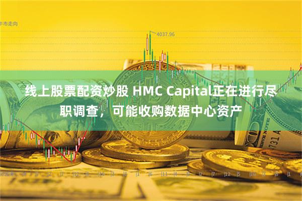 线上股票配资炒股 HMC Capital正在进行尽职调查，可能收购数据中心资产