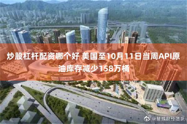 炒股杠杆配资哪个好 美国至10月11日当周API原油库存减少158万桶