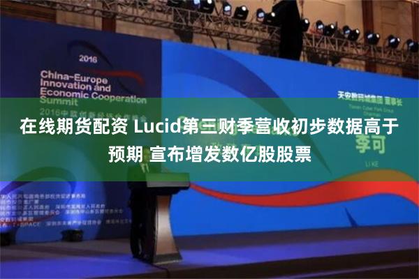 在线期货配资 Lucid第三财季营收初步数据高于预期 宣布增发数亿股股票