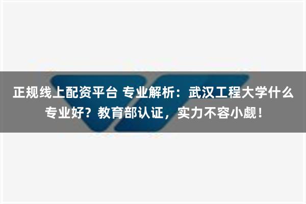 正规线上配资平台 专业解析：武汉工程大学什么专业好？教育部认证，实力不容小觑！