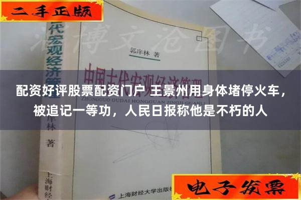 配资好评股票配资门户 王景州用身体堵停火车，被追记一等功，人民日报称他是不朽的人