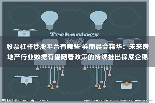 股票杠杆炒股平台有哪些 券商晨会精华：未来房地产行业数据有望随着政策的持续推出探底企稳